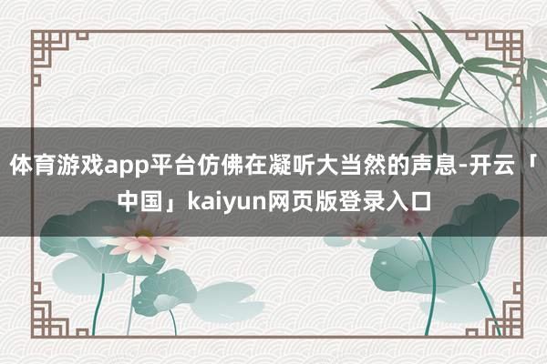 体育游戏app平台仿佛在凝听大当然的声息-开云「中国」kaiyun网页版登录入口