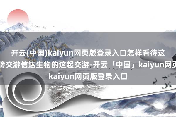 开云(中国)kaiyun网页版登录入口怎样看待这起相助？重磅交游信达生物的这起交游-开云「中国」kaiyun网页版登录入口