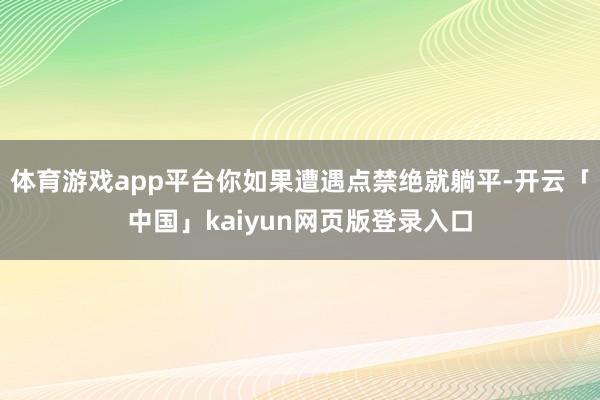 体育游戏app平台你如果遭遇点禁绝就躺平-开云「中国」kaiyun网页版登录入口