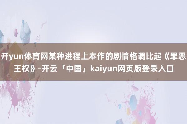 开yun体育网某种进程上本作的剧情格调比起《罪恶王权》-开云「中国」kaiyun网页版登录入口