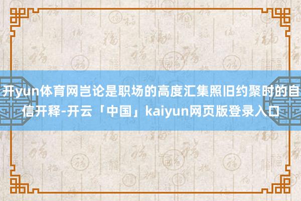 开yun体育网岂论是职场的高度汇集照旧约聚时的自信开释-开云「中国」kaiyun网页版登录入口