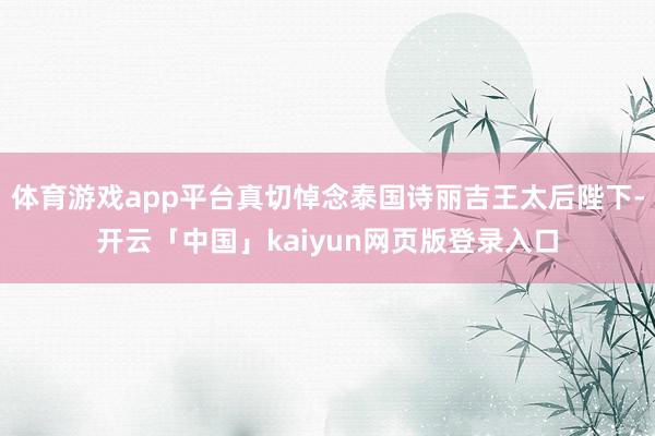 体育游戏app平台真切悼念泰国诗丽吉王太后陛下-开云「中国」kaiyun网页版登录入口