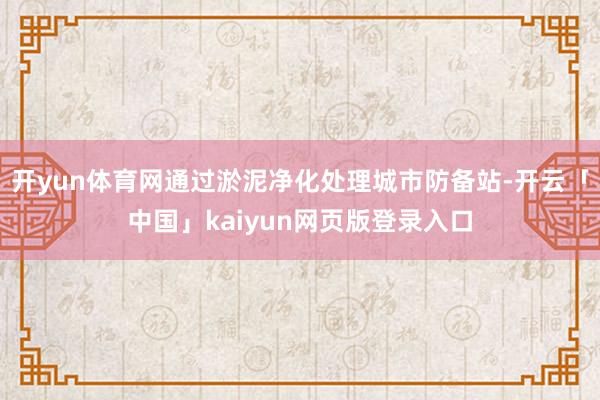 开yun体育网通过淤泥净化处理城市防备站-开云「中国」kaiyun网页版登录入口