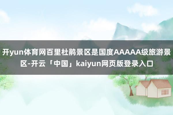 开yun体育网百里杜鹃景区是国度AAAAA级旅游景区-开云「中国」kaiyun网页版登录入口