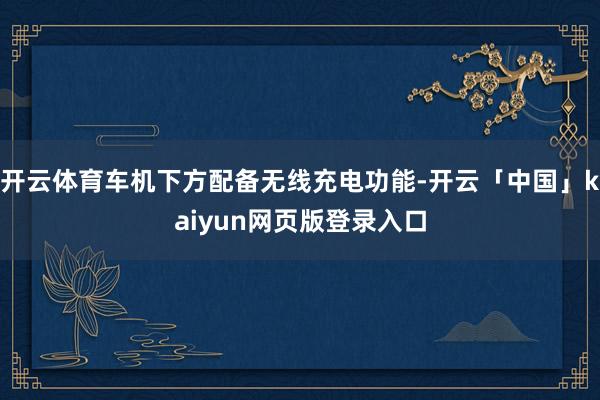 开云体育车机下方配备无线充电功能-开云「中国」kaiyun网页版登录入口