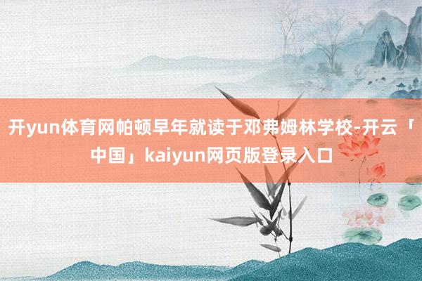 开yun体育网帕顿早年就读于邓弗姆林学校-开云「中国」kaiyun网页版登录入口