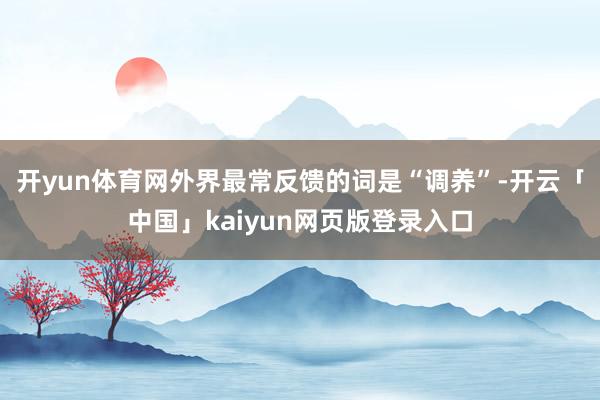 开yun体育网外界最常反馈的词是“调养”-开云「中国」kaiyun网页版登录入口