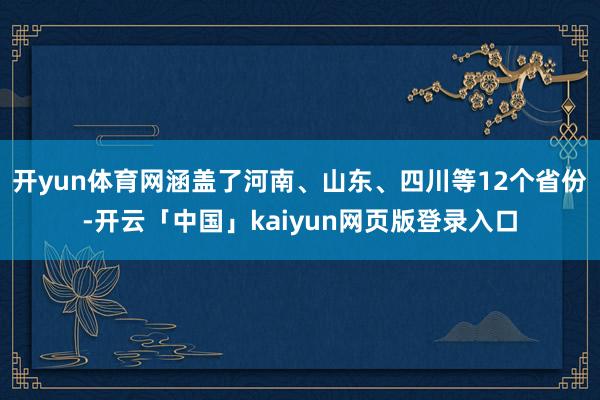 开yun体育网涵盖了河南、山东、四川等12个省份-开云「中国」kaiyun网页版登录入口