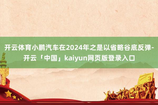 开云体育小鹏汽车在2024年之是以省略谷底反弹-开云「中国」kaiyun网页版登录入口