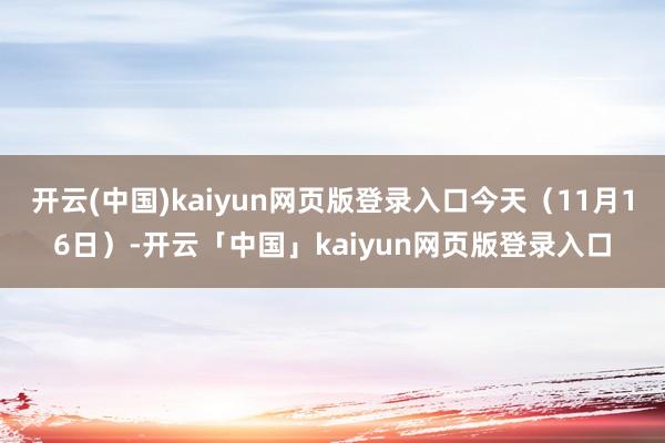 开云(中国)kaiyun网页版登录入口今天(11月16日)-开云「中国」kaiyun网页版登录入口