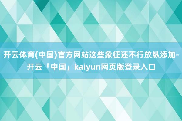 开云体育(中国)官方网站这些象征还不行放纵添加-开云「中国」kaiyun网页版登录入口