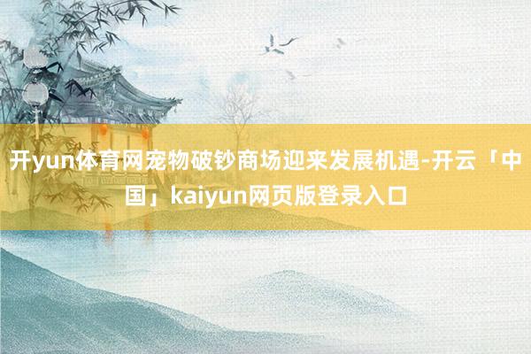 开yun体育网宠物破钞商场迎来发展机遇-开云「中国」kaiyun网页版登录入口