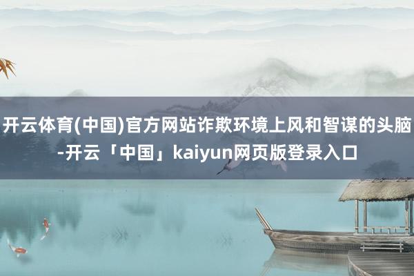 开云体育(中国)官方网站诈欺环境上风和智谋的头脑-开云「中国」kaiyun网页版登录入口