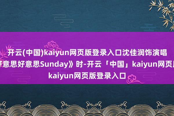 开云(中国)kaiyun网页版登录入口沈佳润饰演唱跳曲目《好意思好意思Sunday》时-开云「中国」kaiyun网页版登录入口