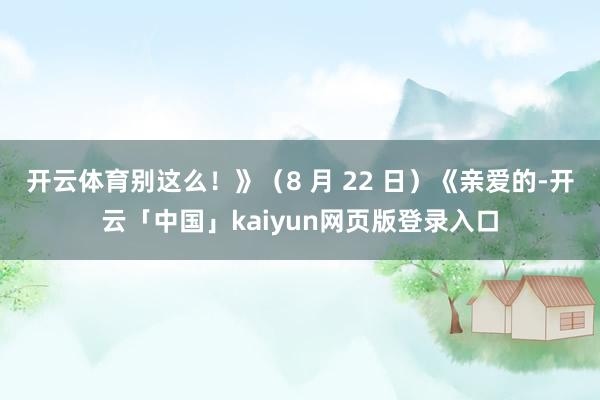 开云体育别这么！》（8 月 22 日）《亲爱的-开云「中国」kaiyun网页版登录入口