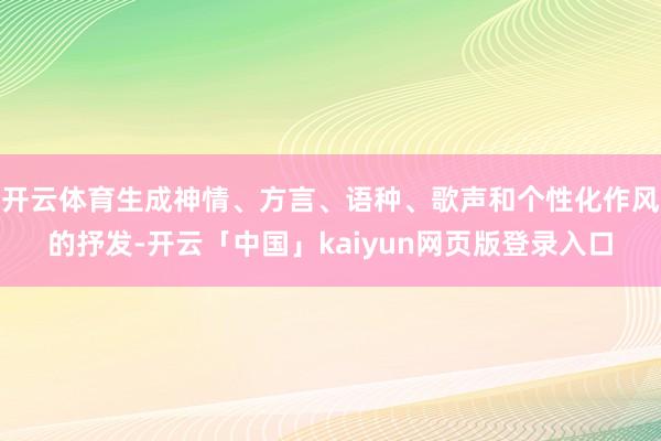 开云体育生成神情、方言、语种、歌声和个性化作风的抒发-开云「中国」kaiyun网页版登录入口