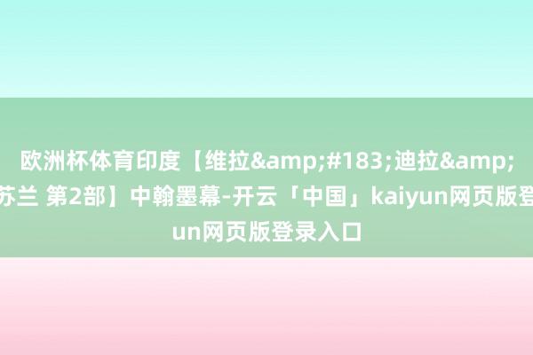 欧洲杯体育印度【维拉&#183;迪拉&#183;苏兰 第2部】中翰墨幕-开云「中国」kaiyun网页版登录入口