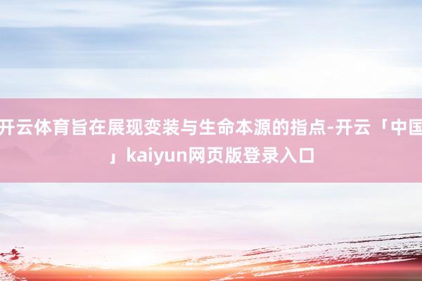 开云体育旨在展现变装与生命本源的指点-开云「中国」kaiyun网页版登录入口