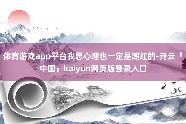 体育游戏app平台我思心理也一定是潮红的-开云「中国」kaiyun网页版登录入口