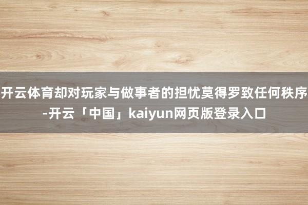 开云体育却对玩家与做事者的担忧莫得罗致任何秩序-开云「中国」kaiyun网页版登录入口