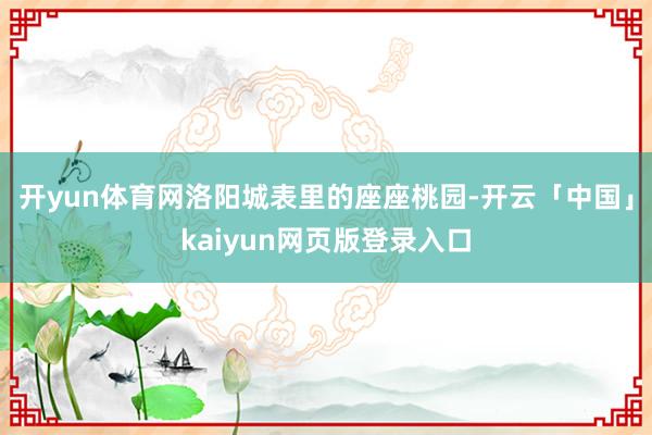 开yun体育网洛阳城表里的座座桃园-开云「中国」kaiyun网页版登录入口