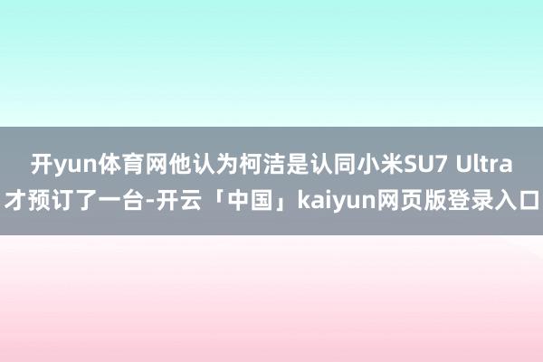 开yun体育网他认为柯洁是认同小米SU7 Ultra才预订了一台-开云「中国」kaiyun网页版登录入口