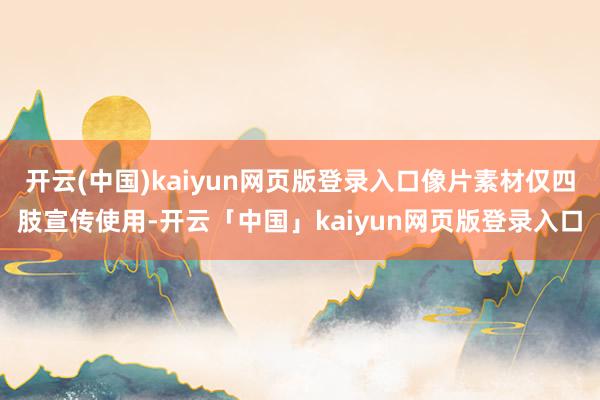 开云(中国)kaiyun网页版登录入口像片素材仅四肢宣传使用-开云「中国」kaiyun网页版登录入口
