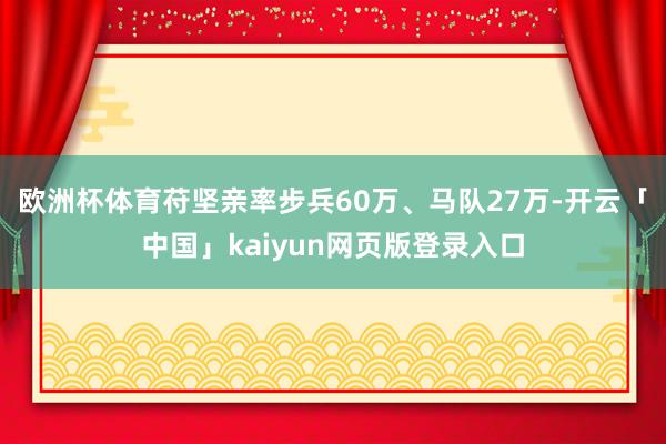 欧洲杯体育苻坚亲率步兵60万、马队27万-开云「中国」kaiyun网页版登录入口