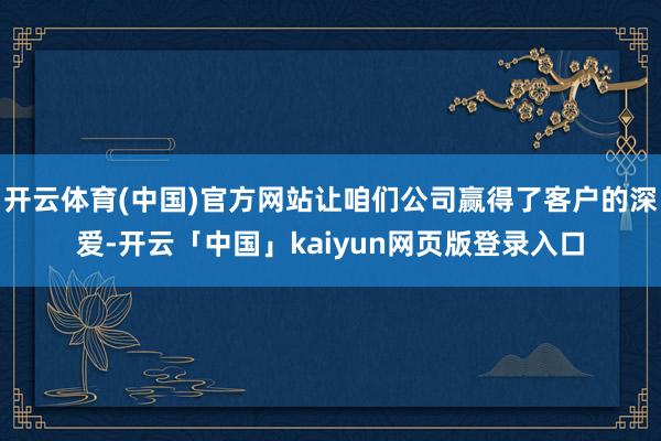 开云体育(中国)官方网站让咱们公司赢得了客户的深爱-开云「中国」kaiyun网页版登录入口