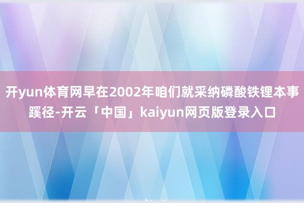 开yun体育网早在2002年咱们就采纳磷酸铁锂本事蹊径-开云「中国」kaiyun网页版登录入口