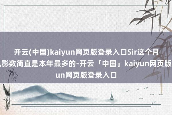 开云(中国)kaiyun网页版登录入口Sir这个月想看的电影数简直是本年最多的-开云「中国」kaiyun网页版登录入口