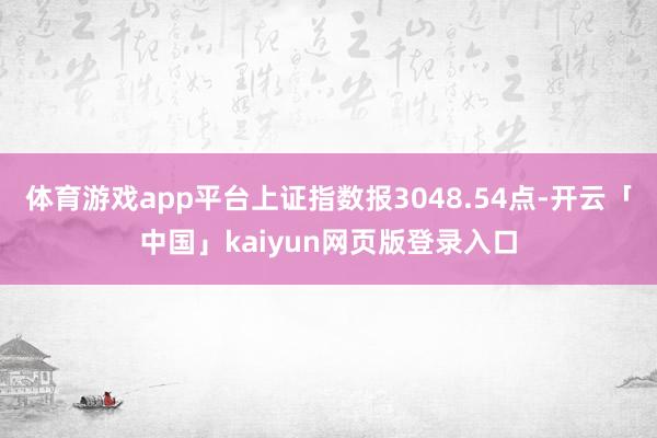 体育游戏app平台上证指数报3048.54点-开云「中国」kaiyun网页版登录入口