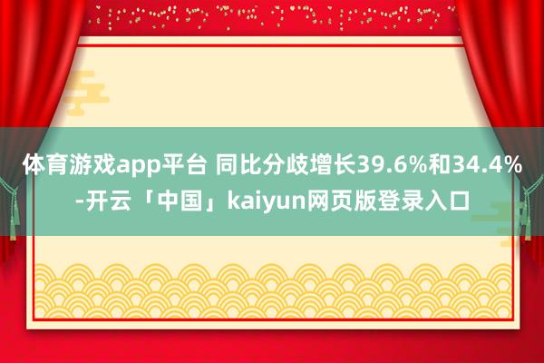 体育游戏app平台 同比分歧增长39.6%和34.4%-开云「中国」kaiyun网页版登录入口