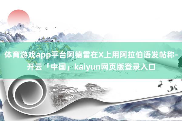 体育游戏app平台阿德雷在X上用阿拉伯语发帖称-开云「中国」kaiyun网页版登录入口