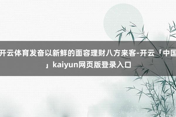 开云体育发奋以新鲜的面容理财八方来客-开云「中国」kaiyun网页版登录入口