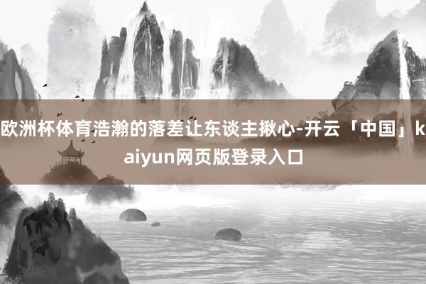 欧洲杯体育浩瀚的落差让东谈主揪心-开云「中国」kaiyun网页版登录入口