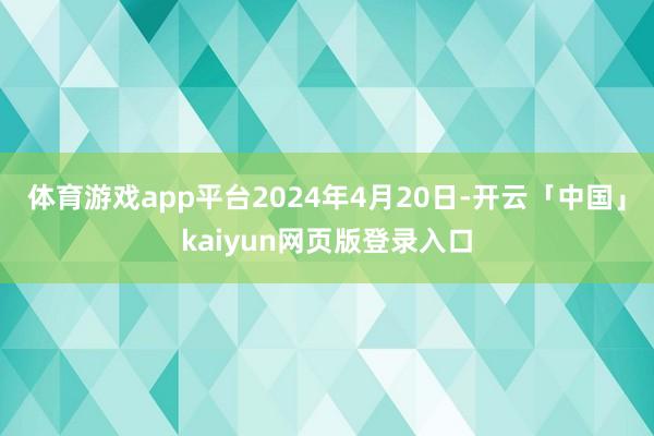 体育游戏app平台2024年4月20日-开云「中国」kaiyun网页版登录入口