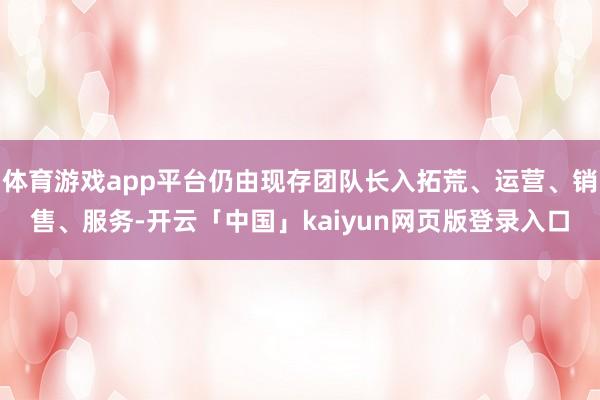 体育游戏app平台仍由现存团队长入拓荒、运营、销售、服务-开云「中国」kaiyun网页版登录入口