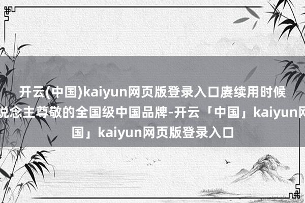 开云(中国)kaiyun网页版登录入口赓续用时候改动打造令东说念主尊敬的全国级中国品牌-开云「中国」kaiyun网页版登录入口