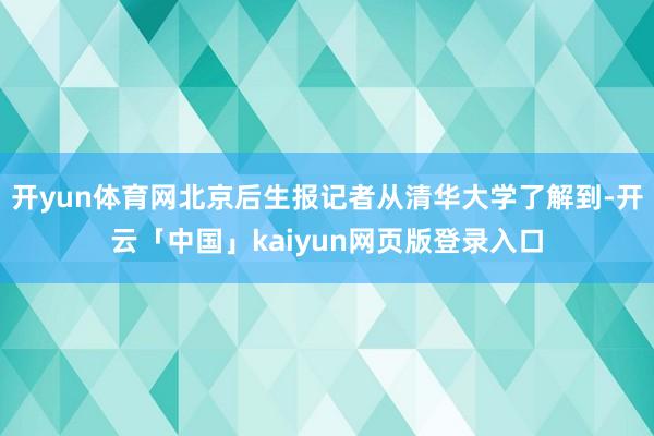 开yun体育网北京后生报记者从清华大学了解到-开云「中国」kaiyun网页版登录入口