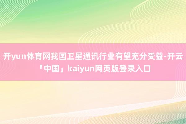 开yun体育网我国卫星通讯行业有望充分受益-开云「中国」kaiyun网页版登录入口