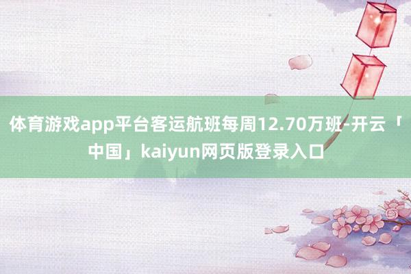 体育游戏app平台客运航班每周12.70万班-开云「中国」kaiyun网页版登录入口