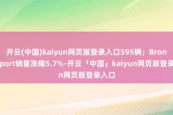 开云(中国)kaiyun网页版登录入口595辆;Bronco Sport销量涨幅5.7%-开云「中国」kaiyun网页版登录入口