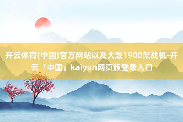 开云体育(中国)官方网站以及大致1900架战机-开云「中国」kaiyun网页版登录入口