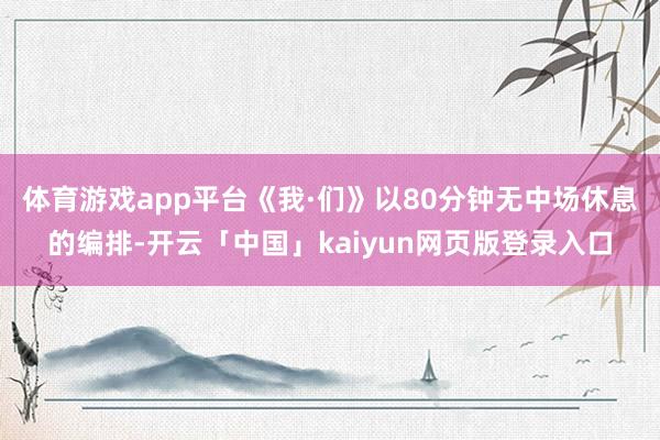 体育游戏app平台 《我·们》以80分钟无中场休息的编排-开云「中国」kaiyun网页版登录入口