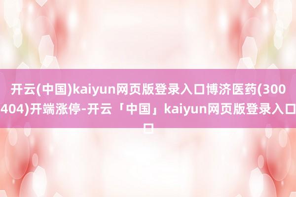 开云(中国)kaiyun网页版登录入口博济医药(300404)开端涨停-开云「中国」kaiyun网页版登录入口