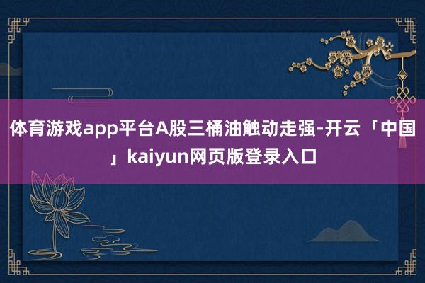 体育游戏app平台 A股三桶油触动走强-开云「中国」kaiyun网页版登录入口