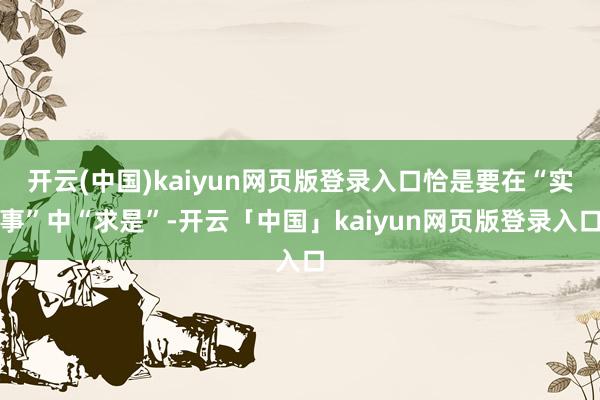 开云(中国)kaiyun网页版登录入口恰是要在“实事”中“求是”-开云「中国」kaiyun网页版登录入口