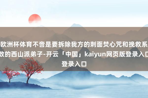 欧洲杯体育不啻是要拆除我方的刺面焚心咒和挽救系数的西山派弟子-开云「中国」kaiyun网页版登录入口