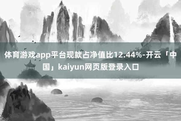 体育游戏app平台现款占净值比12.44%-开云「中国」kaiyun网页版登录入口